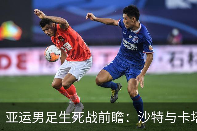亚运男足生死战前瞻：沙特与卡塔尔谁能抢下唯一晋级名额